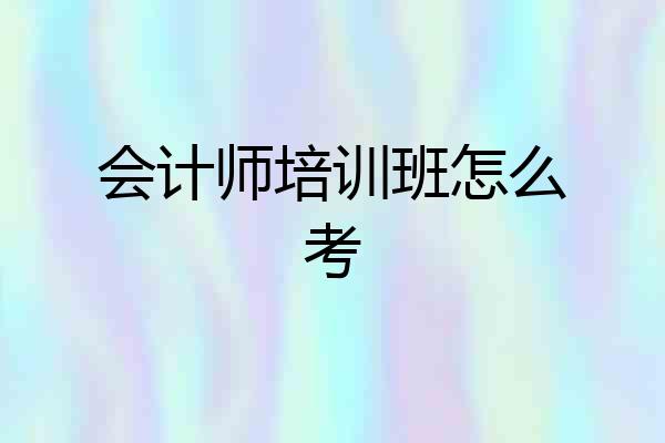 会计师培训班怎么考