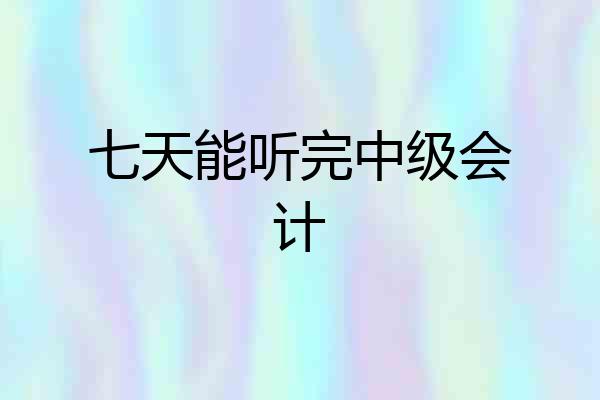 七天能听完中级会计