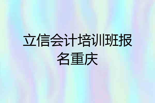 立信会计培训班报名重庆