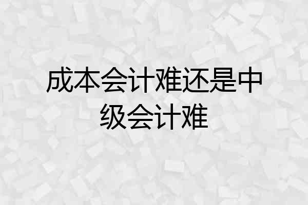 成本会计难还是中级会计难