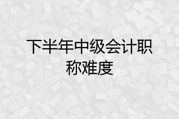 下半年中级会计职称难度