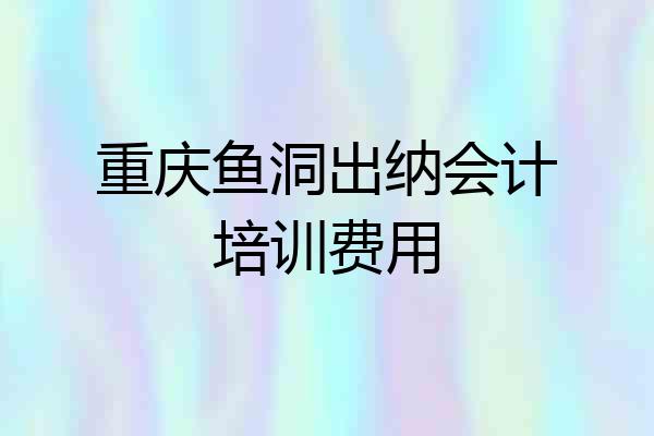 重庆鱼洞出纳会计培训费用