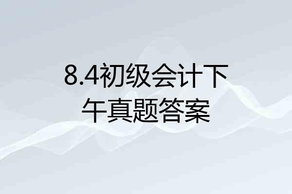 8.4初级会计下午真题答案