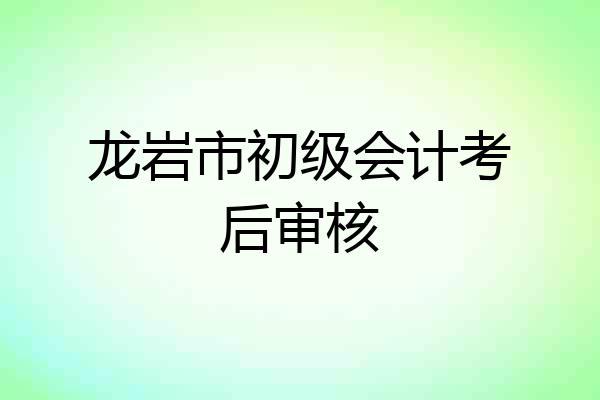 龙岩市初级会计考后审核