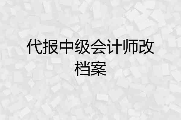代报中级会计师改档案