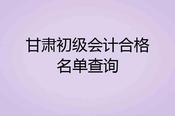 甘肃初级会计合格名单查询