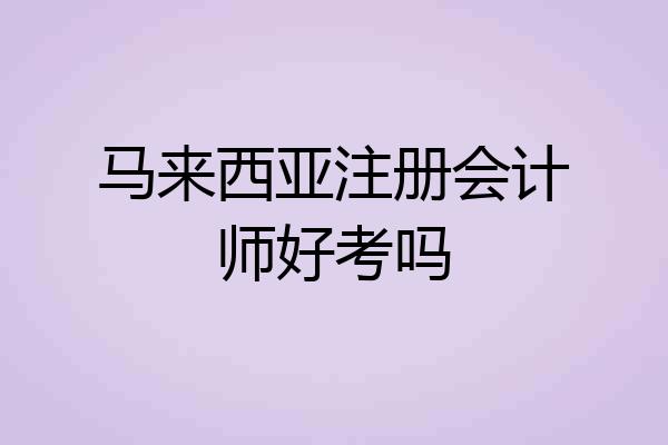 马来西亚注册会计师好考吗