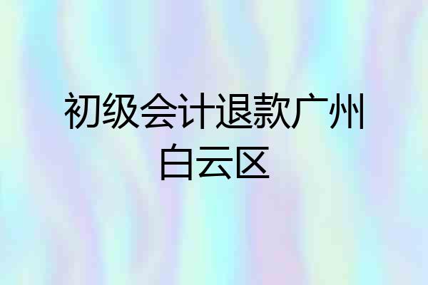 初级会计退款广州白云区