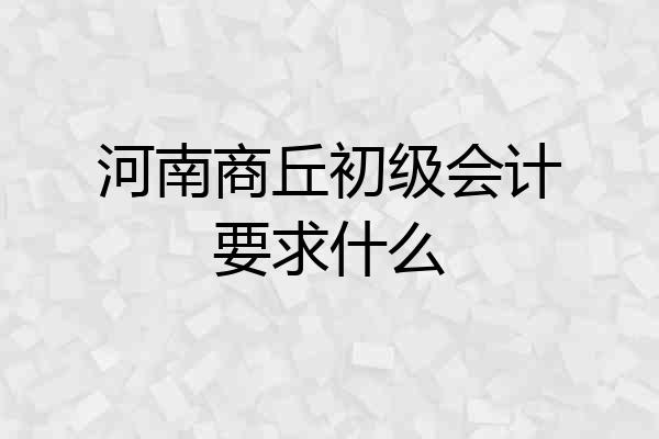 河南商丘初级会计要求什么