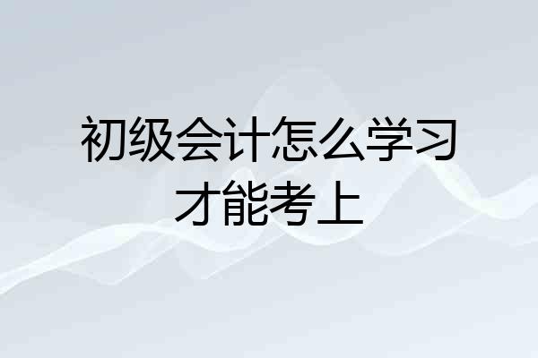 初级会计怎么学习才能考上
