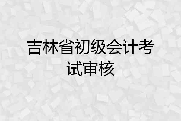 吉林省初级会计考试审核