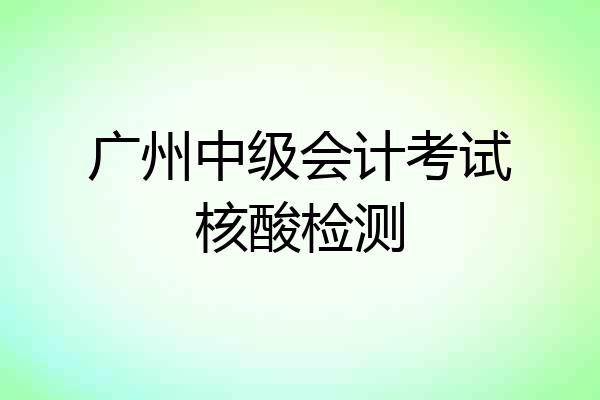 广州中级会计考试核酸检测