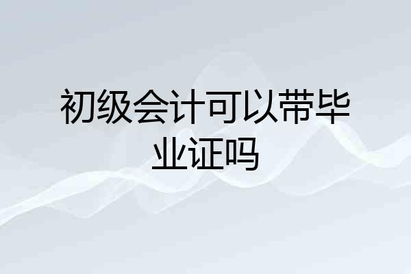 初级会计可以带毕业证吗