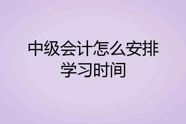中级会计怎么安排学习时间