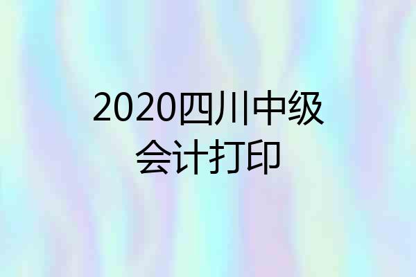 2020四川中级会计打印