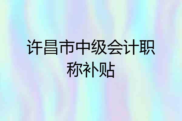 许昌市中级会计职称补贴