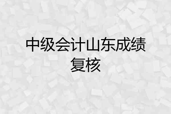 中级会计山东成绩复核