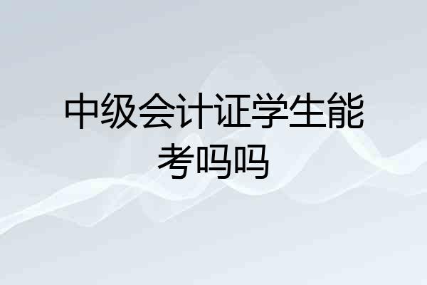 中级会计证学生能考吗吗