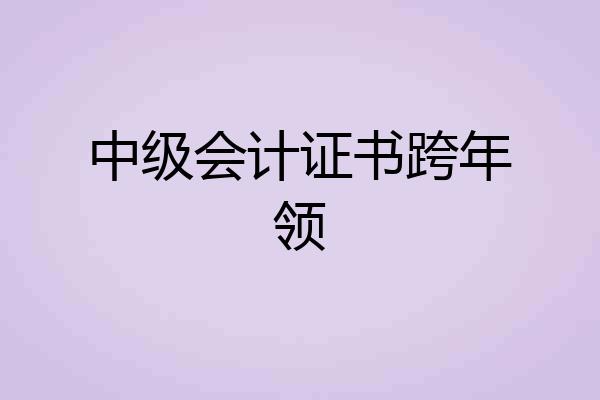 中级会计证书跨年领