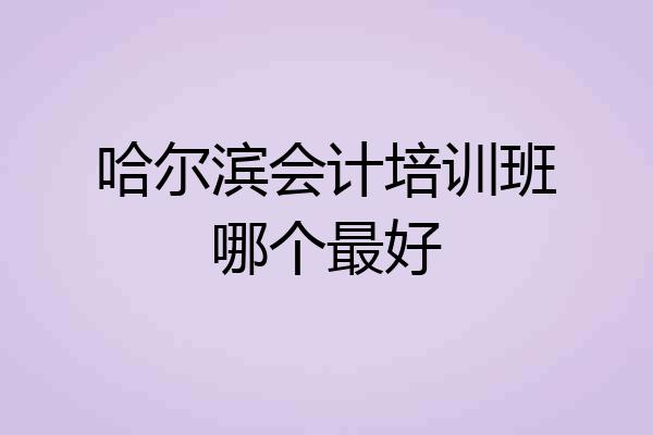 哈尔滨会计培训班哪个最好