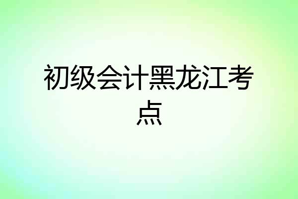 初级会计黑龙江考点