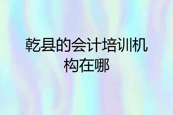 乾县的会计培训机构在哪