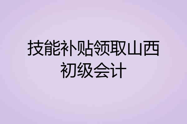 技能补贴领取山西初级会计