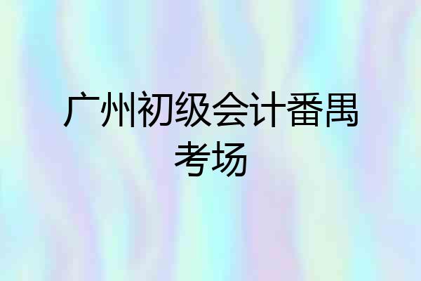 广州初级会计番禺考场