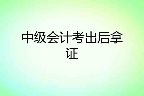 中级会计考出后拿证