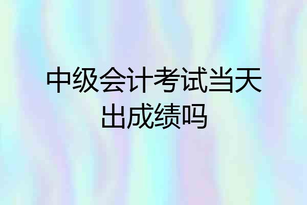 中级会计考试当天出成绩吗