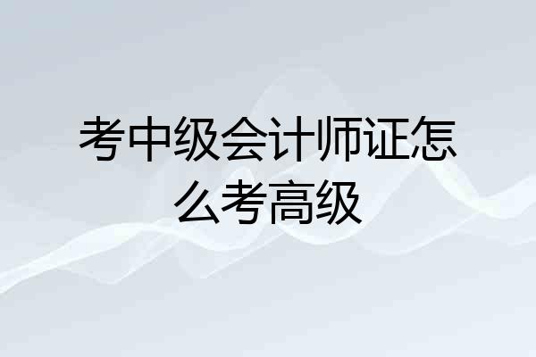 考中级会计师证怎么考高级