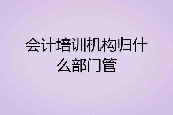 会计培训机构归什么部门管