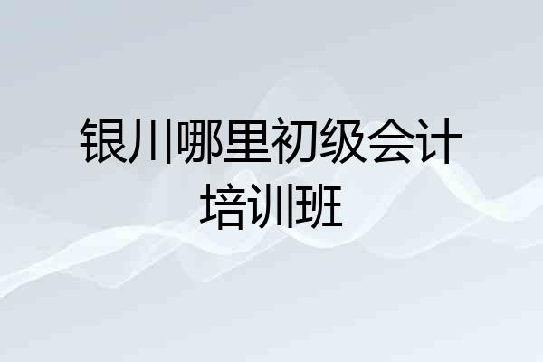 银川哪里初级会计培训班