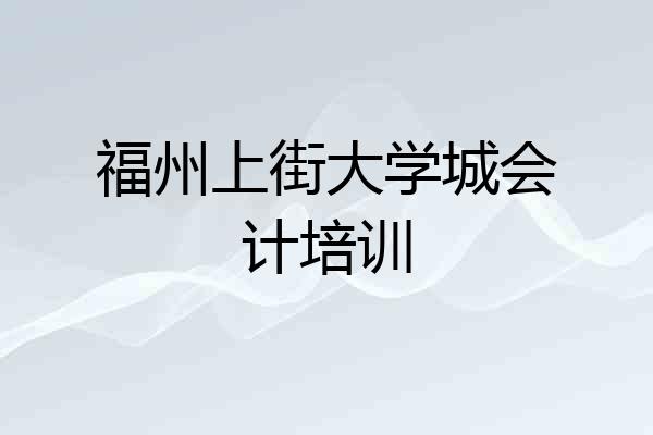 福州上街大学城会计培训