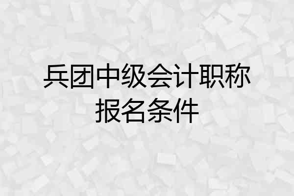 兵团中级会计职称报名条件