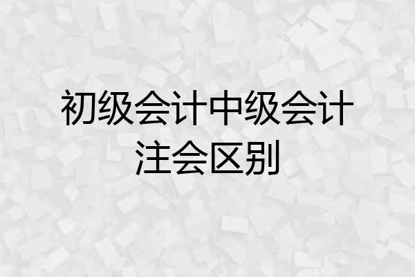 初级会计中级会计注会区别