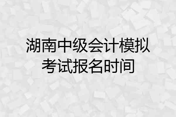 湖南中级会计模拟考试报名时间