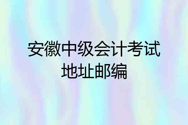 安徽中级会计考试地址邮编