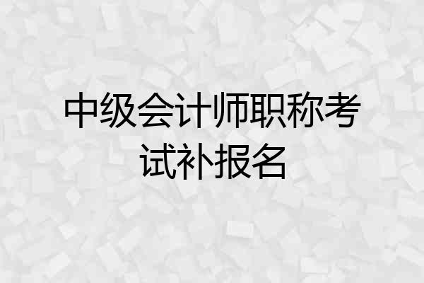 中级会计师职称考试补报名
