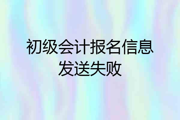 初级会计报名信息发送失败