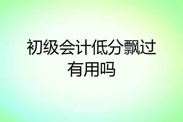 初级会计低分飘过有用吗