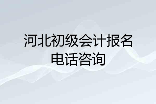 河北初级会计报名电话咨询