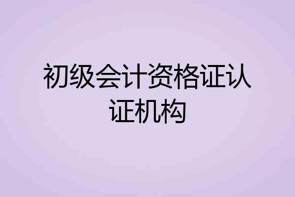 初级会计资格证认证机构