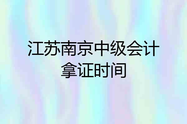 江苏南京中级会计拿证时间