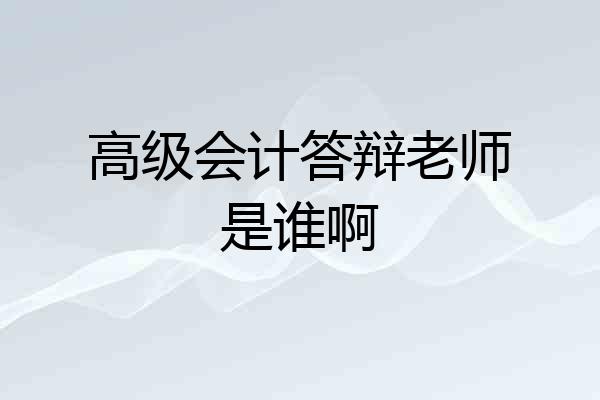 高级会计答辩老师是谁啊