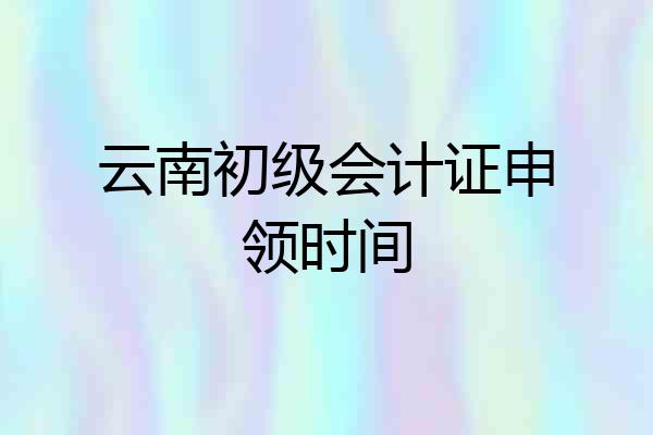 云南初级会计证申领时间