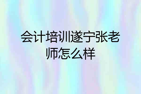 会计培训遂宁张老师怎么样