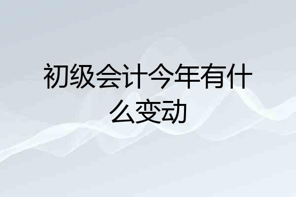初级会计今年有什么变动