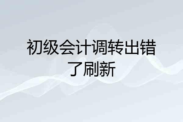 初级会计调转出错了刷新