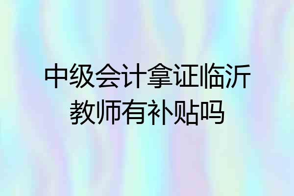 中级会计拿证临沂教师有补贴吗